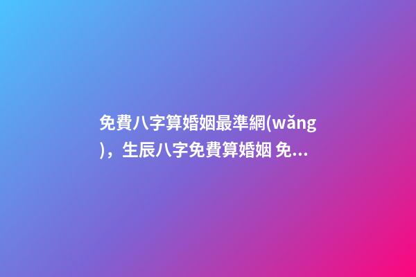 免費八字算婚姻最準網(wǎng)，生辰八字免費算婚姻 免費算命大全哪兒有